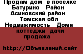 Продам дом, в поселке Батурино › Район ­ Асиновский район - Томская обл. Недвижимость » Дома, коттеджи, дачи продажа   